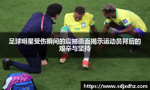足球明星受伤瞬间的震撼画面揭示运动员背后的艰辛与坚持